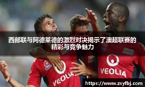 西部联与阿德莱德的激烈对决揭示了澳超联赛的精彩与竞争魅力