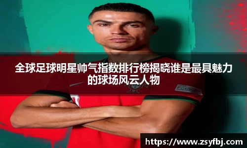 全球足球明星帅气指数排行榜揭晓谁是最具魅力的球场风云人物