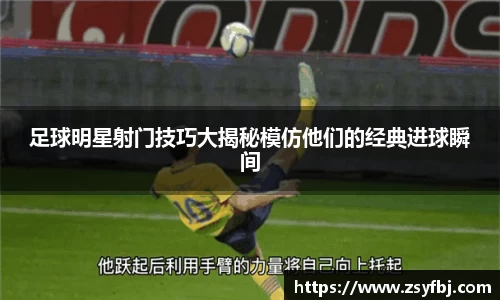 足球明星射门技巧大揭秘模仿他们的经典进球瞬间